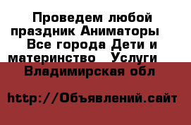 Проведем любой праздник.Аниматоры. - Все города Дети и материнство » Услуги   . Владимирская обл.